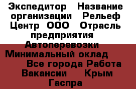 Экспедитор › Название организации ­ Рельеф-Центр, ООО › Отрасль предприятия ­ Автоперевозки › Минимальный оклад ­ 30 000 - Все города Работа » Вакансии   . Крым,Гаспра